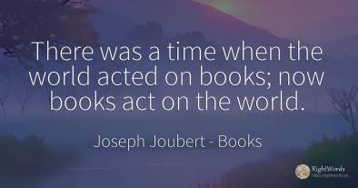 There was a time when the world acted on books; now books...