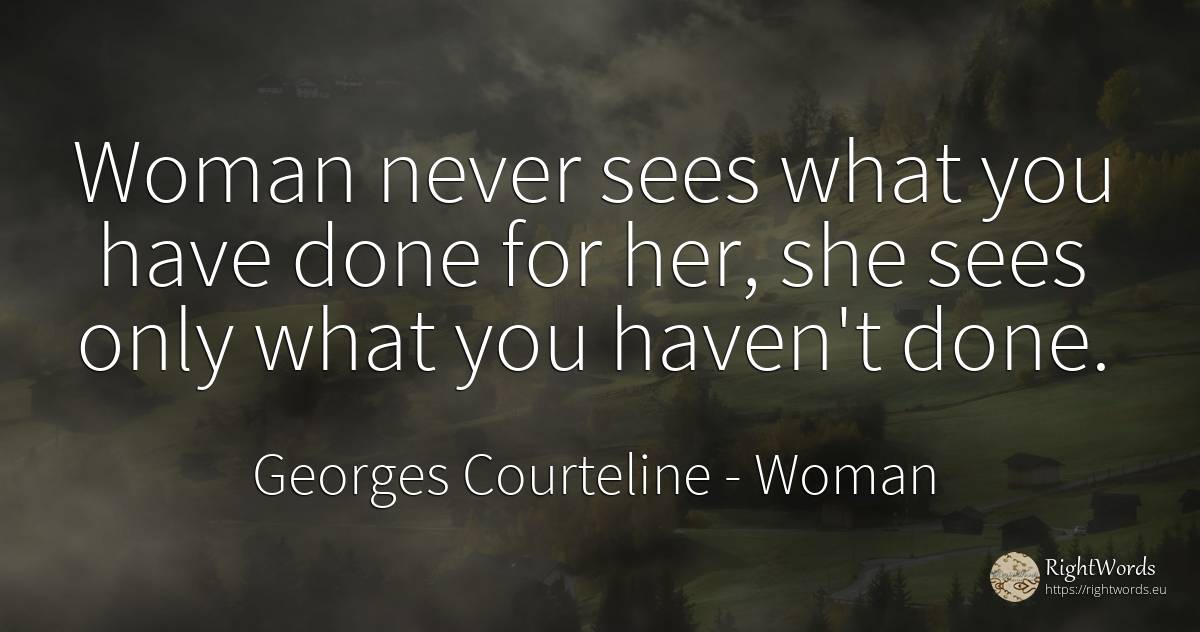 Woman never sees what you have done for her, she sees... - Georges Courteline, quote about woman, haven