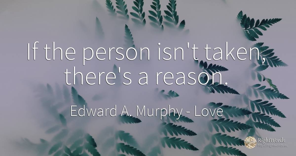 If the person isn't taken, there's a reason. - Edward A. Murphy, quote about love, reason, people