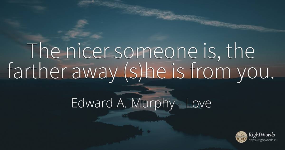 The nicer someone is, the farther away (s)he is from you. - Edward A. Murphy, quote about love