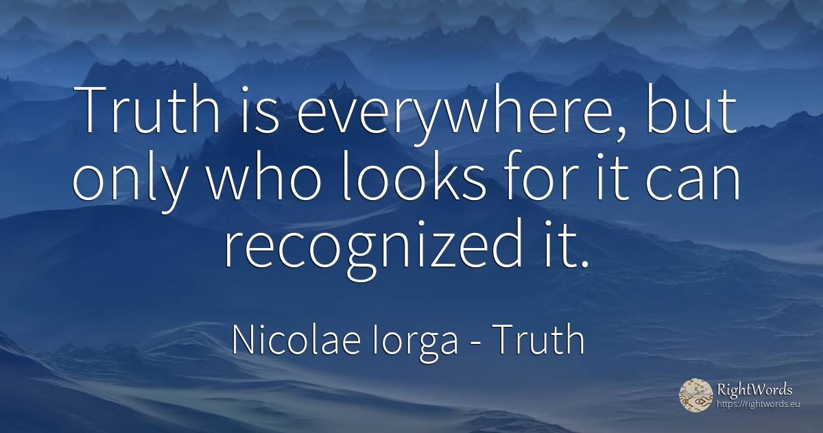 Truth is everywhere, but only who looks for it can... - Nicolae Iorga, quote about truth