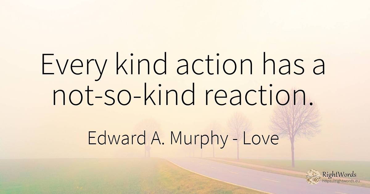 Every kind action has a not-so-kind reaction. - Edward A. Murphy, quote about love, action
