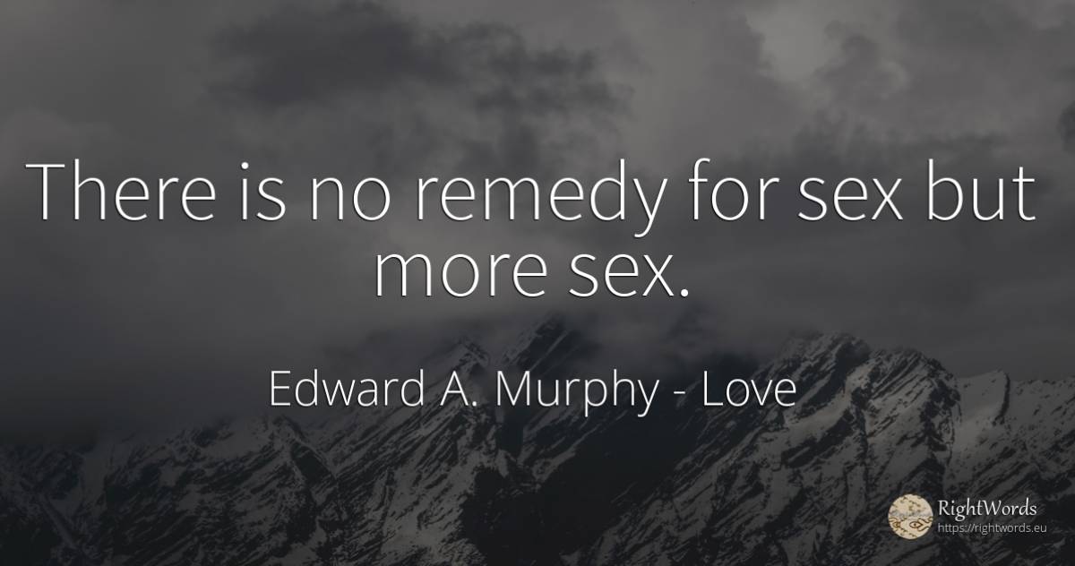 There is no remedy for sex but more sex. - Edward A. Murphy, quote about love, sex