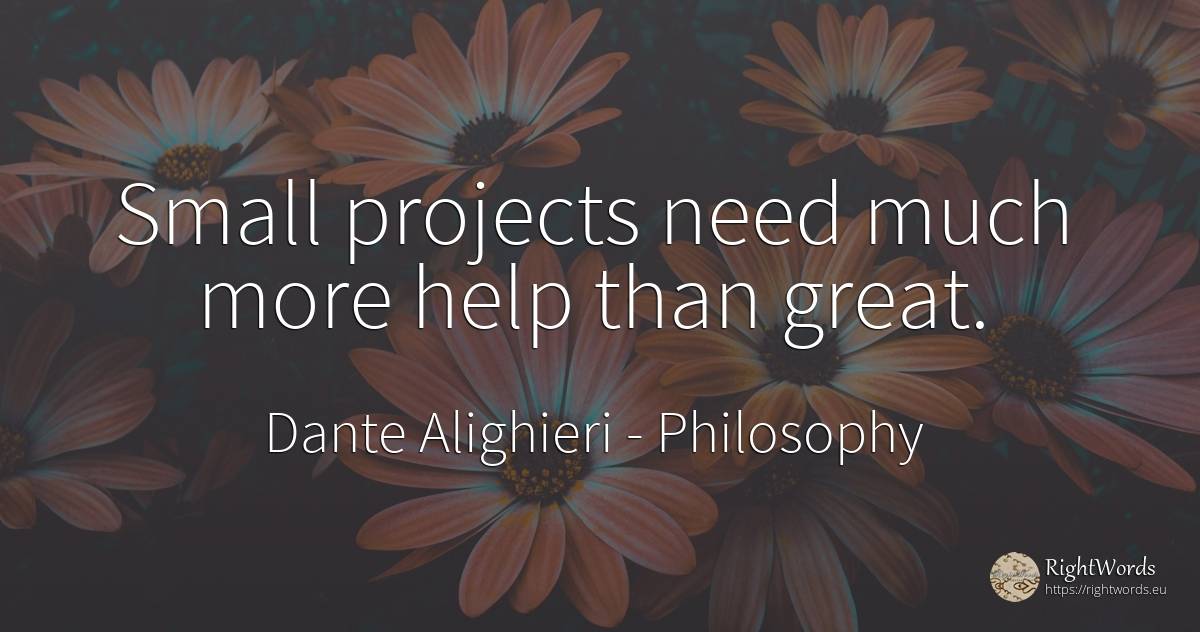 Small projects need much more help than great. - Dante Alighieri, quote about philosophy, help, need