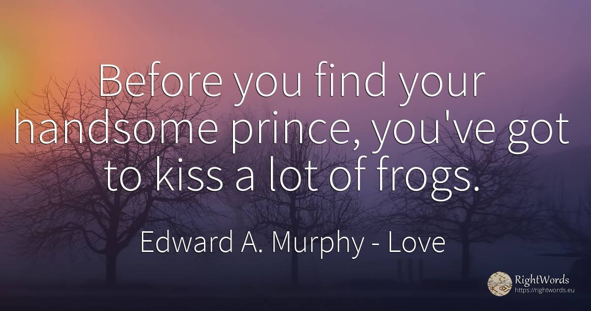 Before you find your handsome prince, you've got to kiss... - Edward A. Murphy, quote about love, kiss