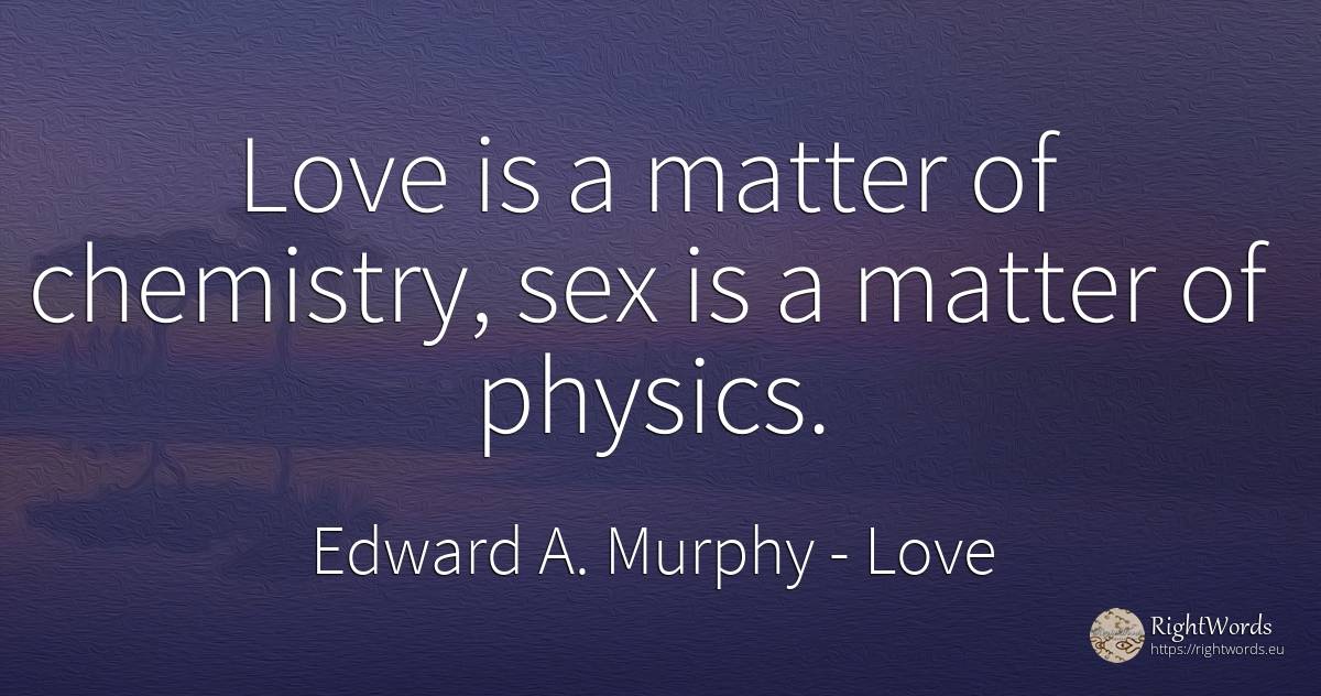 Love is a matter of chemistry, sex is a matter of physics. - Edward A. Murphy, quote about love, physics, sex