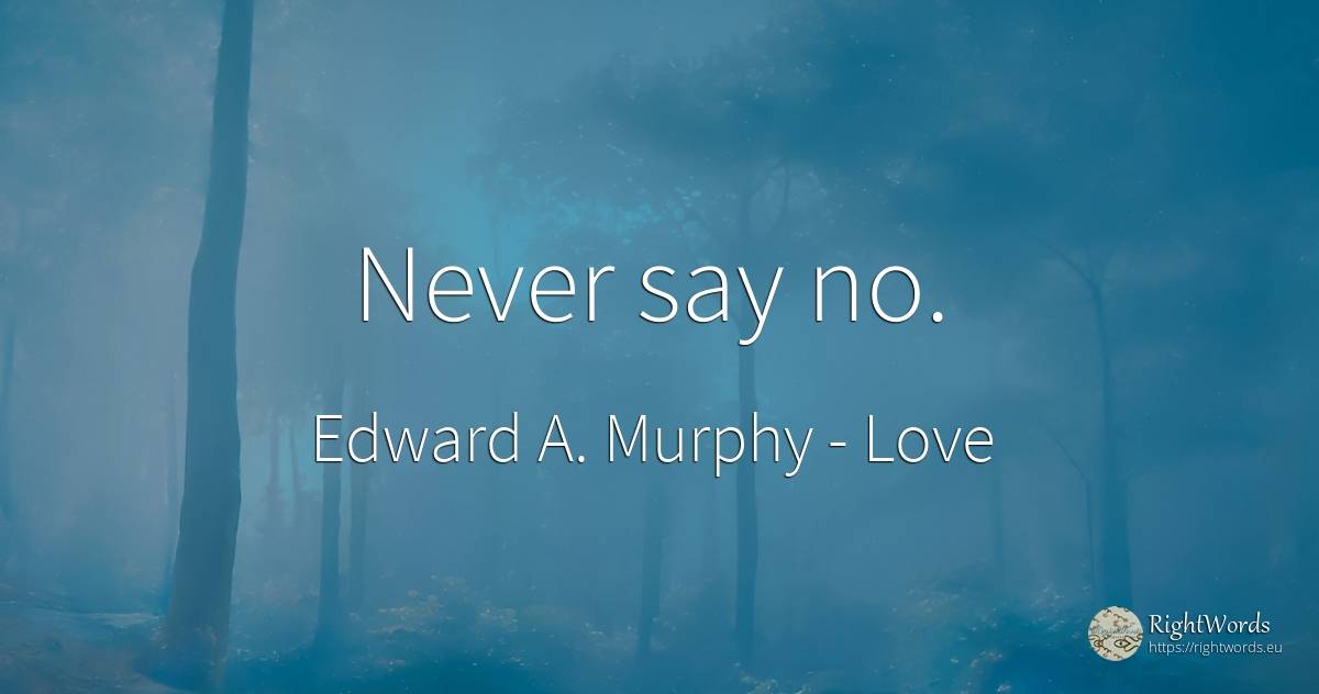Never say no. - Edward A. Murphy, quote about love
