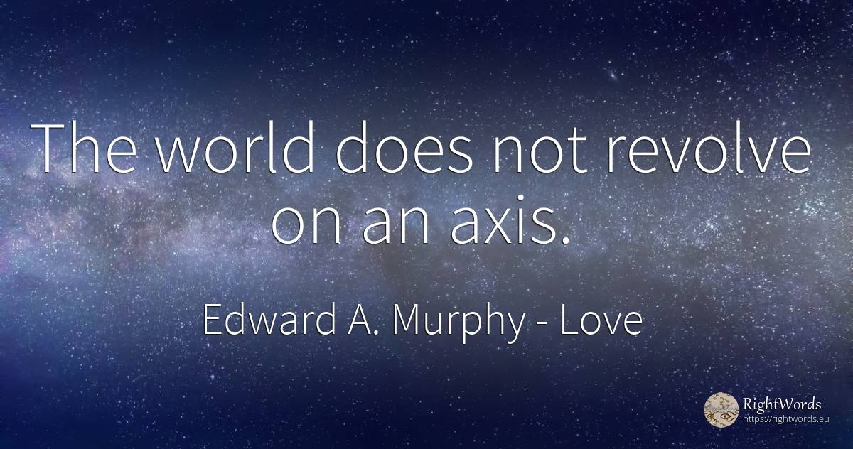 The world does not revolve on an axis. - Edward A. Murphy, quote about love, world