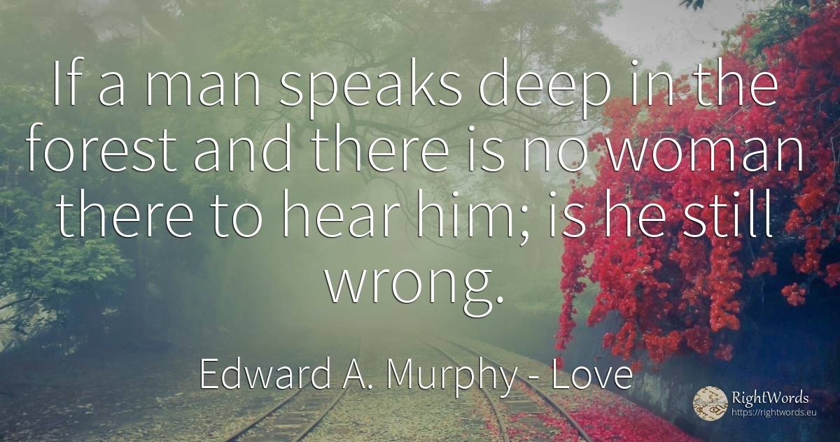 If a man speaks deep in the forest and there is no woman... - Edward A. Murphy, quote about love, bad, woman, man