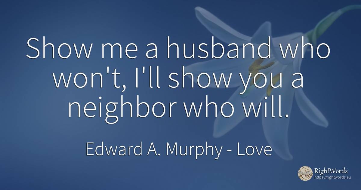 Show me a husband who won't, I'll show you a neighbor who... - Edward A. Murphy, quote about love, husband