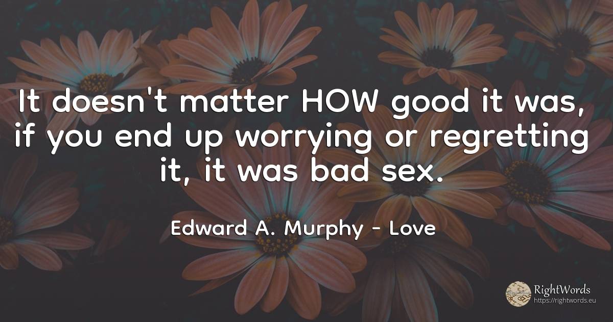 It doesn't matter HOW good it was, if you end up worrying... - Edward A. Murphy, quote about love, bad luck, sex, bad, end, good, good luck