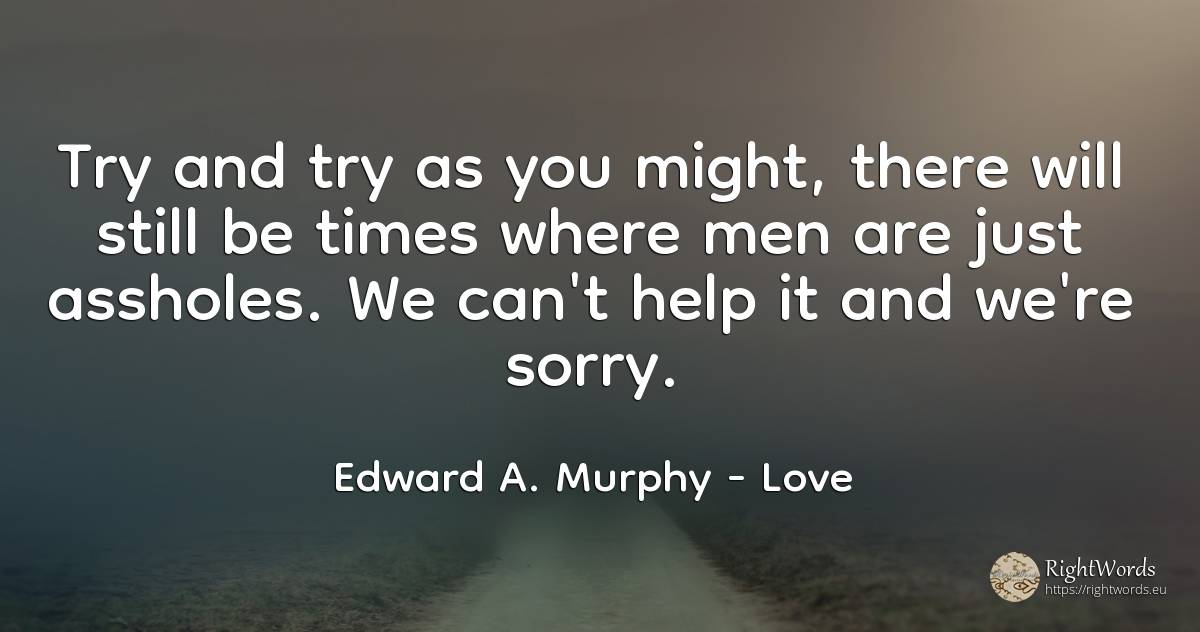 Try and try as you might, there will still be times where... - Edward A. Murphy, quote about love, help, man
