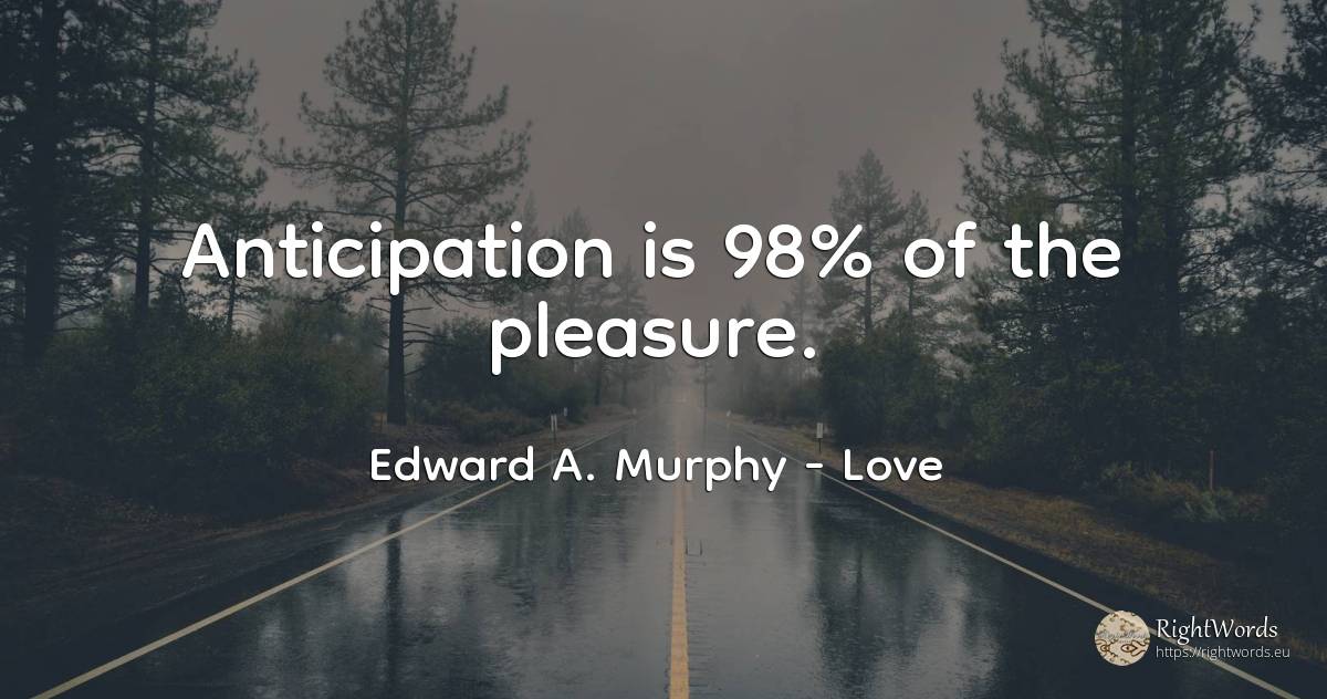 Anticipation is 98% of the pleasure. - Edward A. Murphy, quote about love, pleasure