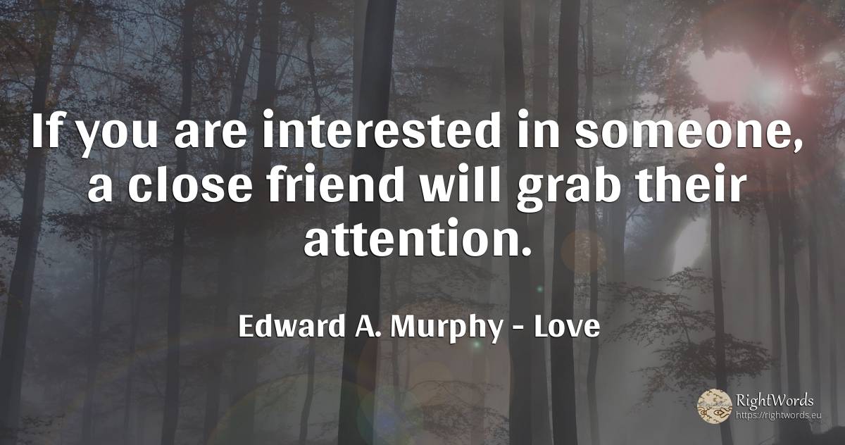 If you are interested in someone, a close friend will... - Edward A. Murphy, quote about love, attention