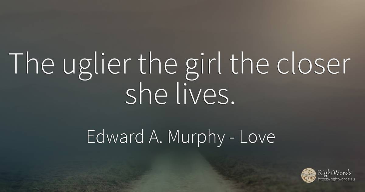 The uglier the girl the closer she lives. - Edward A. Murphy, quote about love