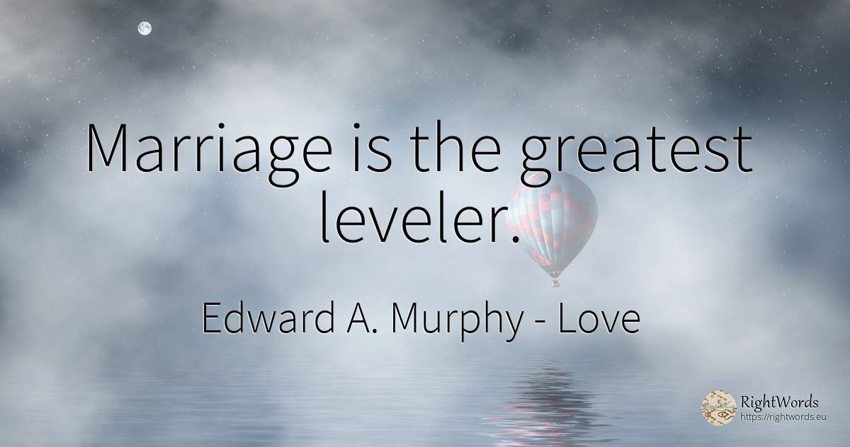 Marriage is the greatest leveler. - Edward A. Murphy, quote about love, marriage