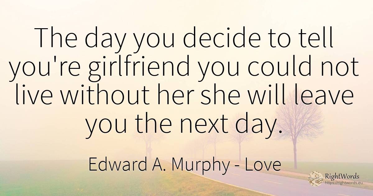 The day you decide to tell you're girlfriend you could... - Edward A. Murphy, quote about love, day