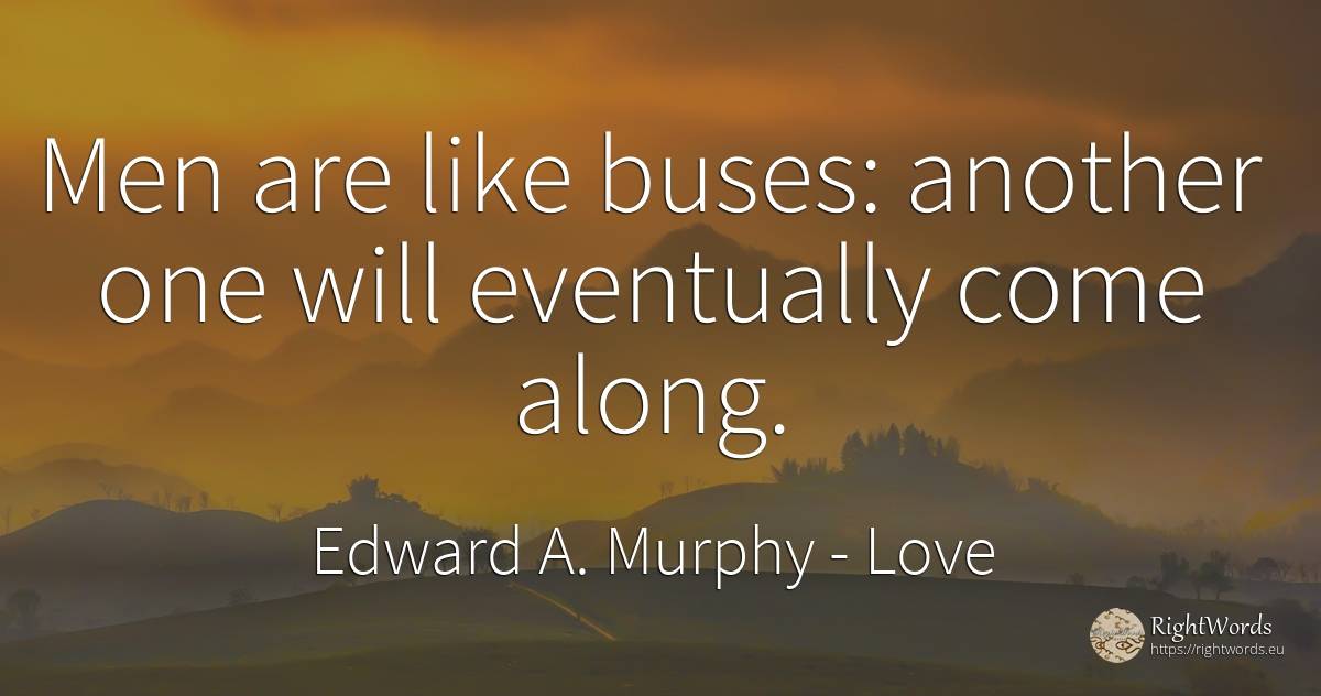 Men are like buses: another one will eventually come along. - Edward A. Murphy, quote about love, man