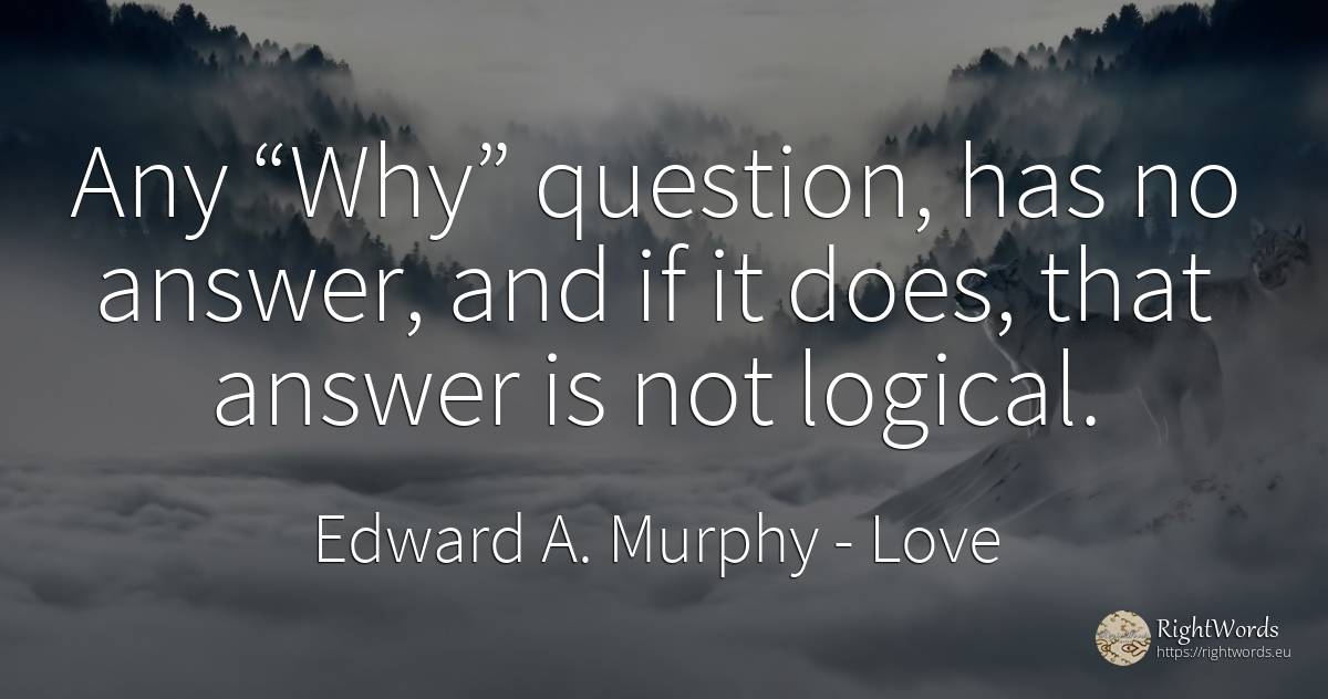 Any Why question, has no answer, and if it does, that... - Edward A. Murphy, quote about love, question