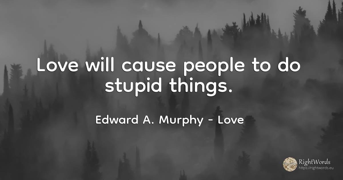 Love will cause people to do stupid things. - Edward A. Murphy, quote about love, things, people