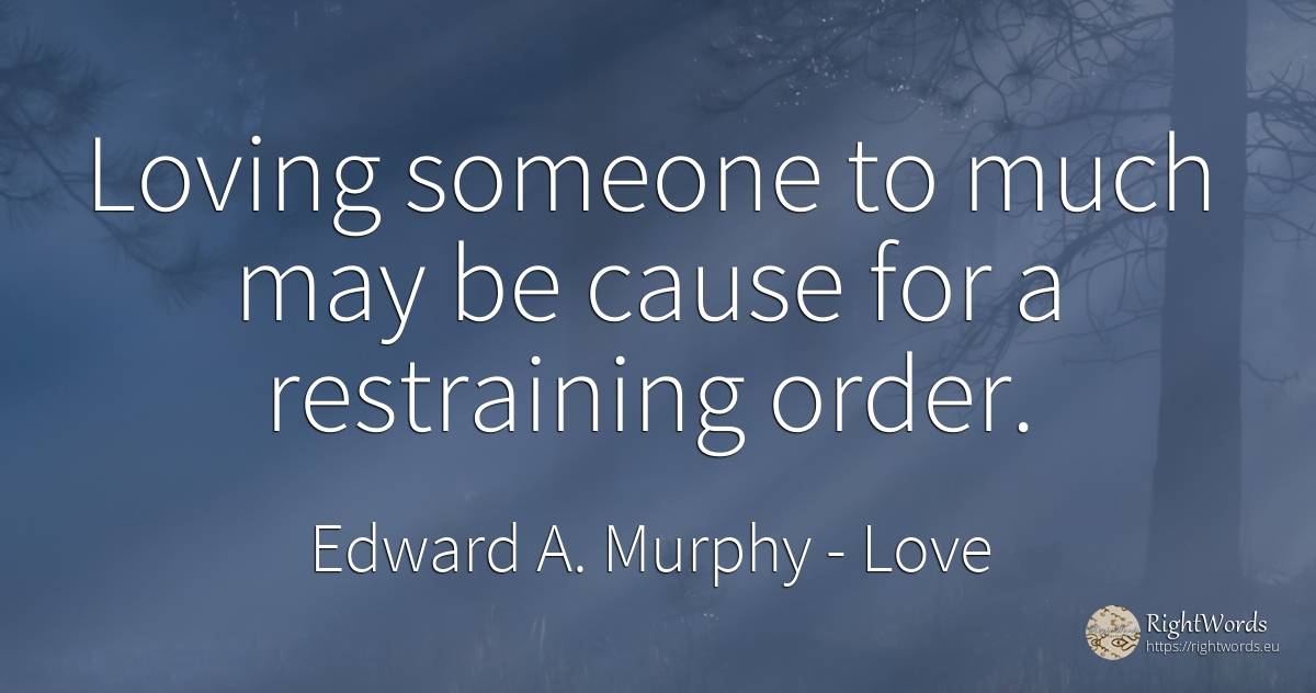 Loving someone to much may be cause for a restraining order. - Edward A. Murphy, quote about love, order