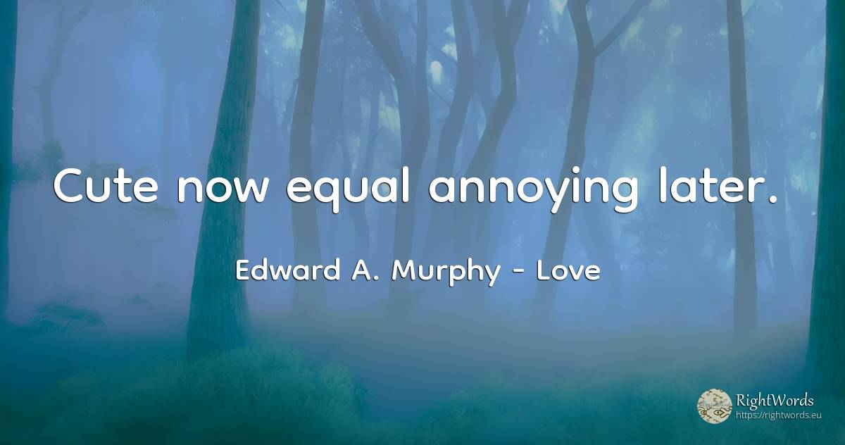 Cute now equal annoying later. - Edward A. Murphy, quote about love