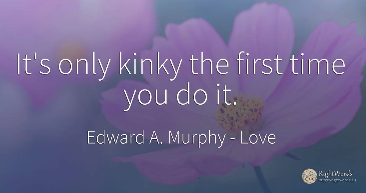 It's only kinky the first time you do it. - Edward A. Murphy, quote about love, time
