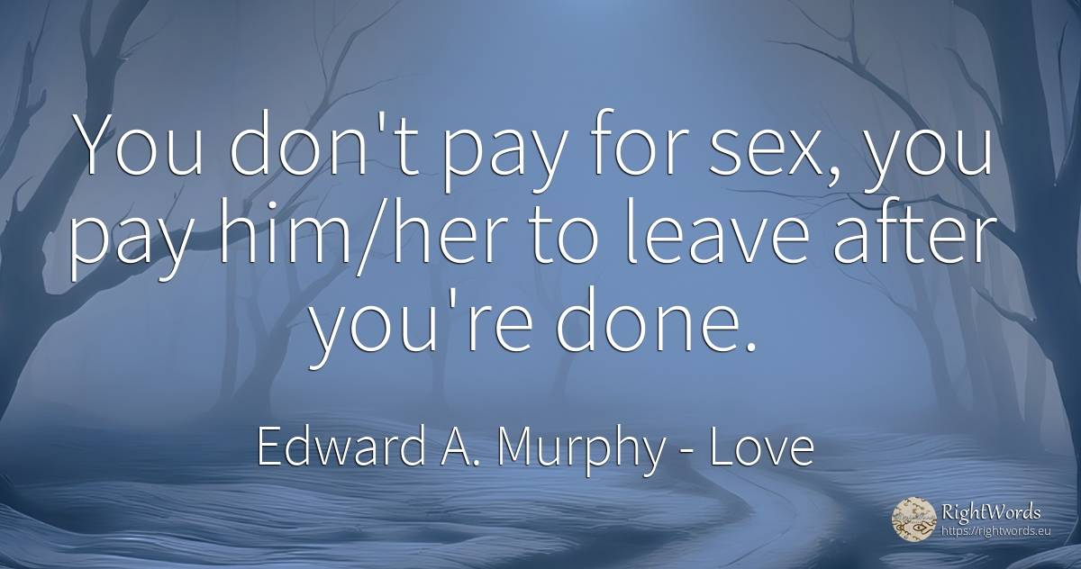 You don't pay for sex, you pay him/her to leave after... - Edward A. Murphy, quote about love, sex