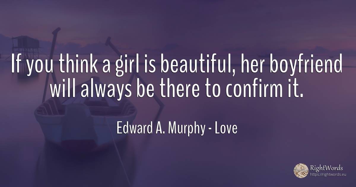 If you think a girl is beautiful, her boyfriend will... - Edward A. Murphy, quote about love