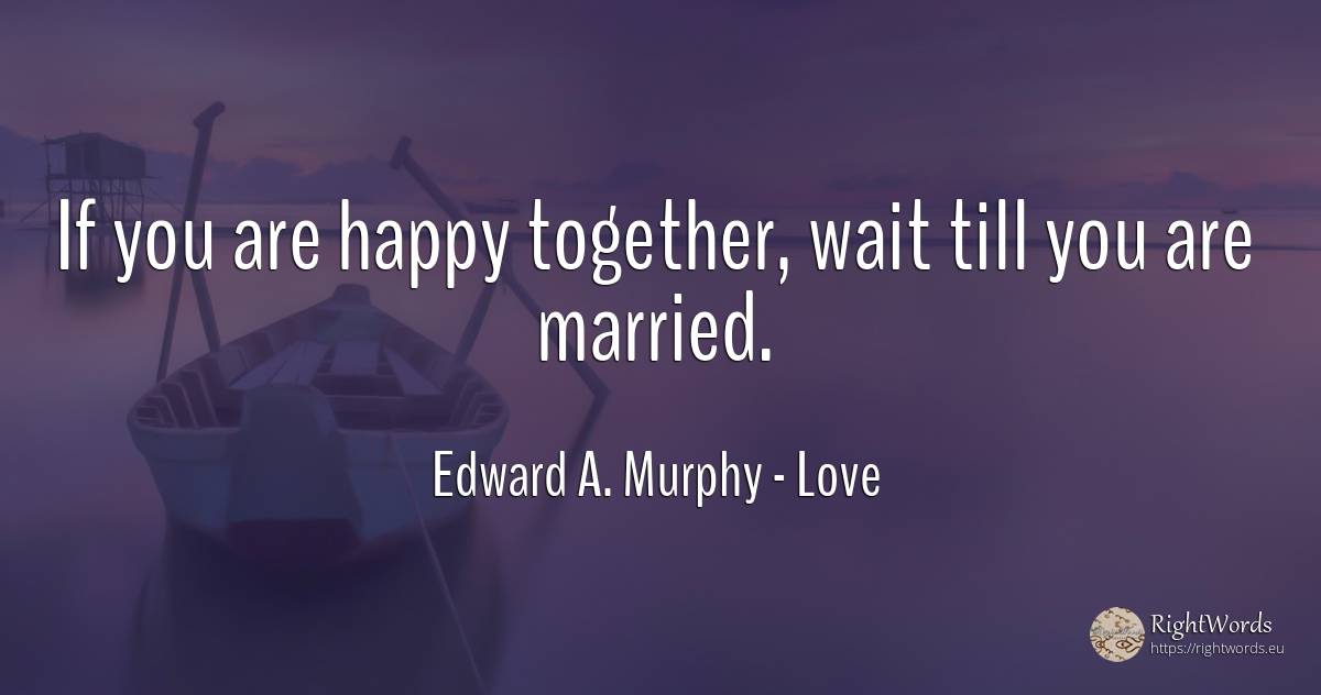 If you are happy together, wait till you are married. - Edward A. Murphy, quote about love, happiness