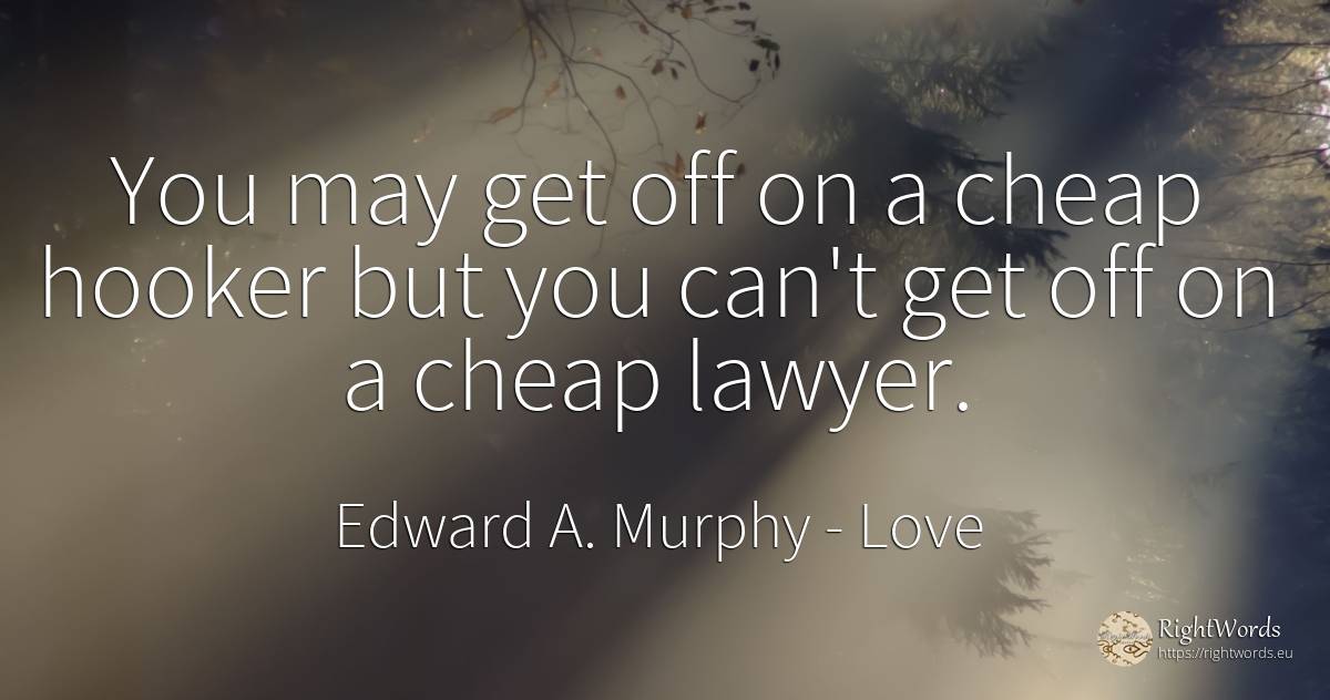 You may get off on a cheap hooker but you can't get off... - Edward A. Murphy, quote about love