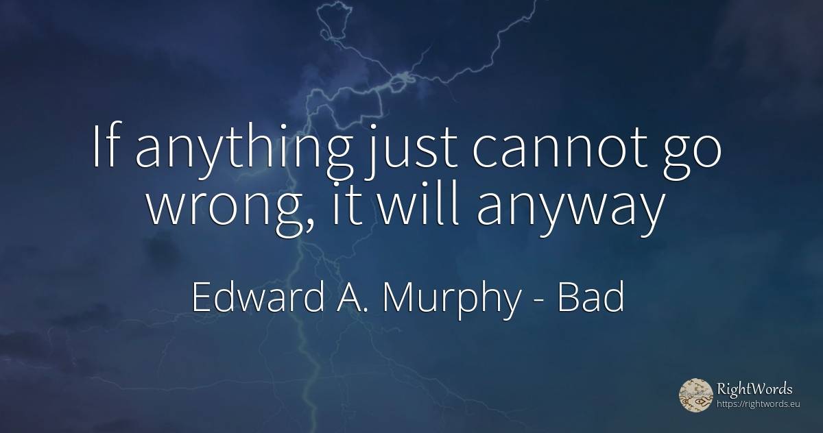 If anything just cannot go wrong, it will anyway - Edward A. Murphy, quote about bad