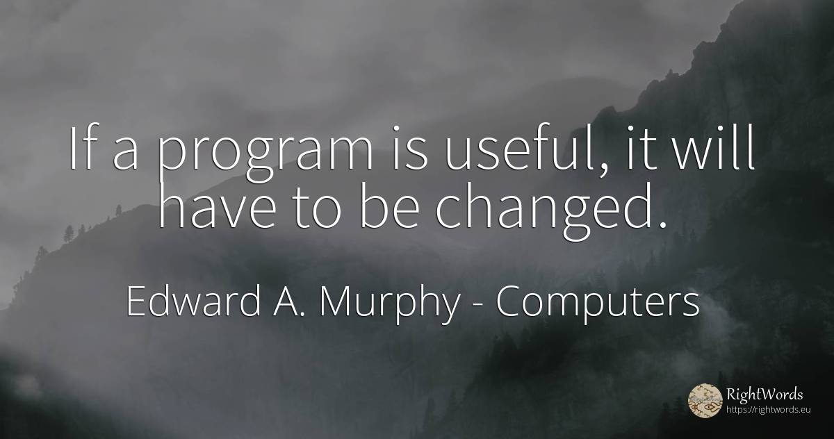If a program is useful, it will have to be changed. - Edward A. Murphy, quote about computers