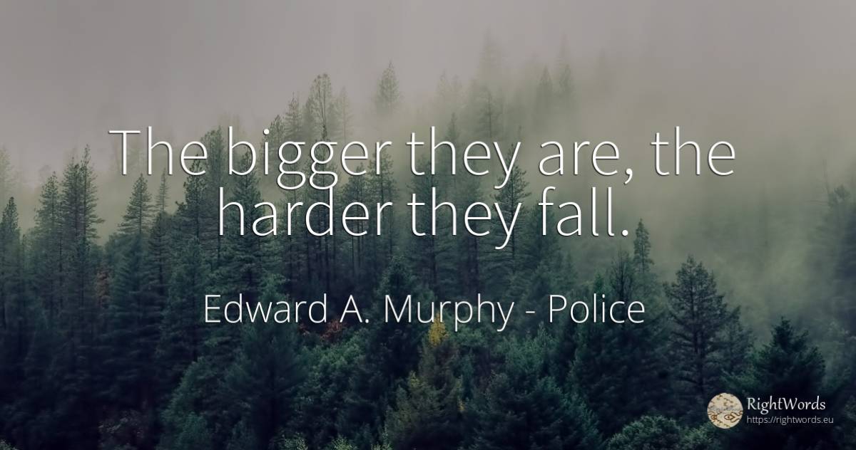 The bigger they are, the harder they fall. - Edward A. Murphy, quote about police, fall