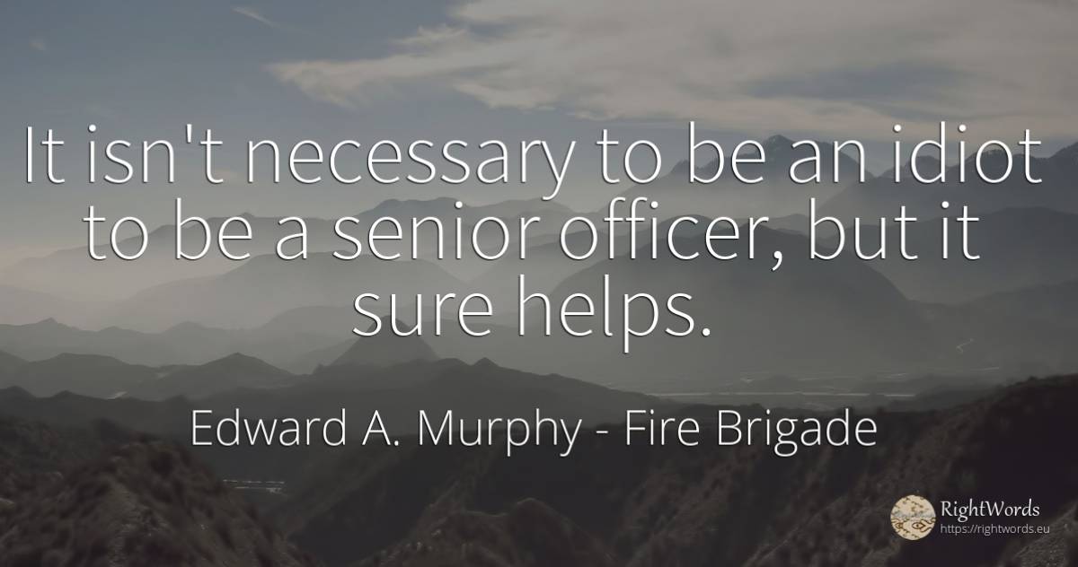 It isn't necessary to be an idiot to be a senior officer, ... - Edward A. Murphy, quote about fire brigade, fire