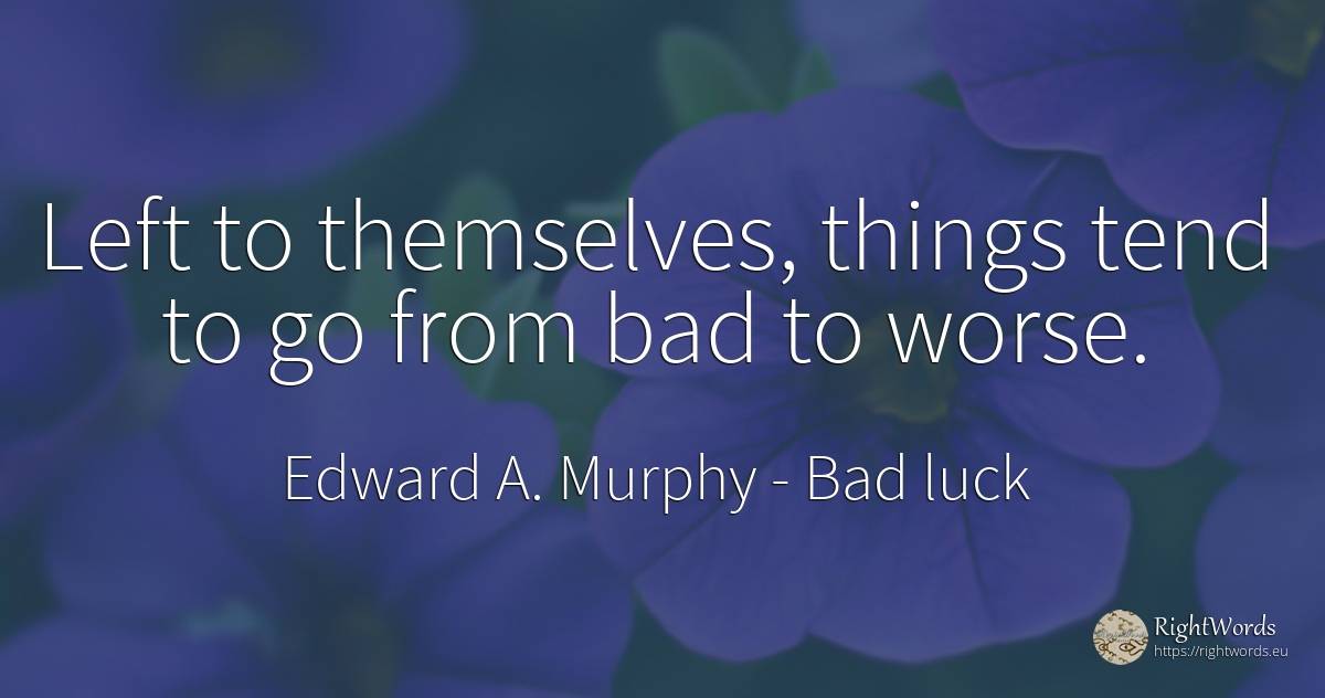 Left to themselves, things tend to go from bad to worse. - Edward A. Murphy, quote about bad luck, bad, things
