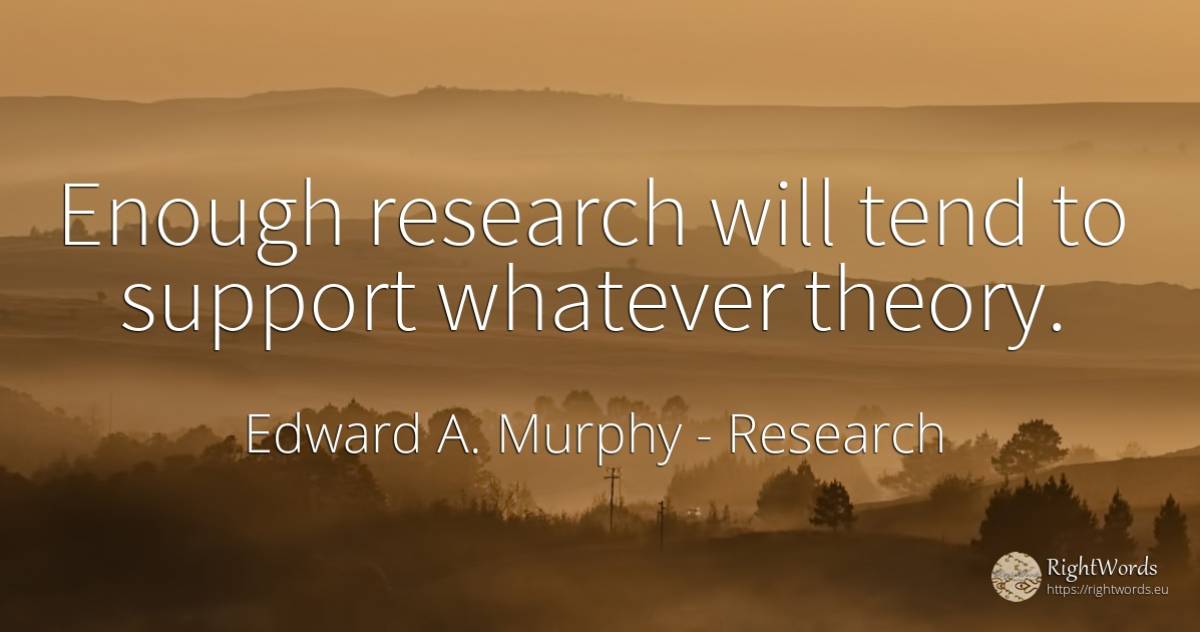 Enough research will tend to support whatever theory. - Edward A. Murphy, quote about research