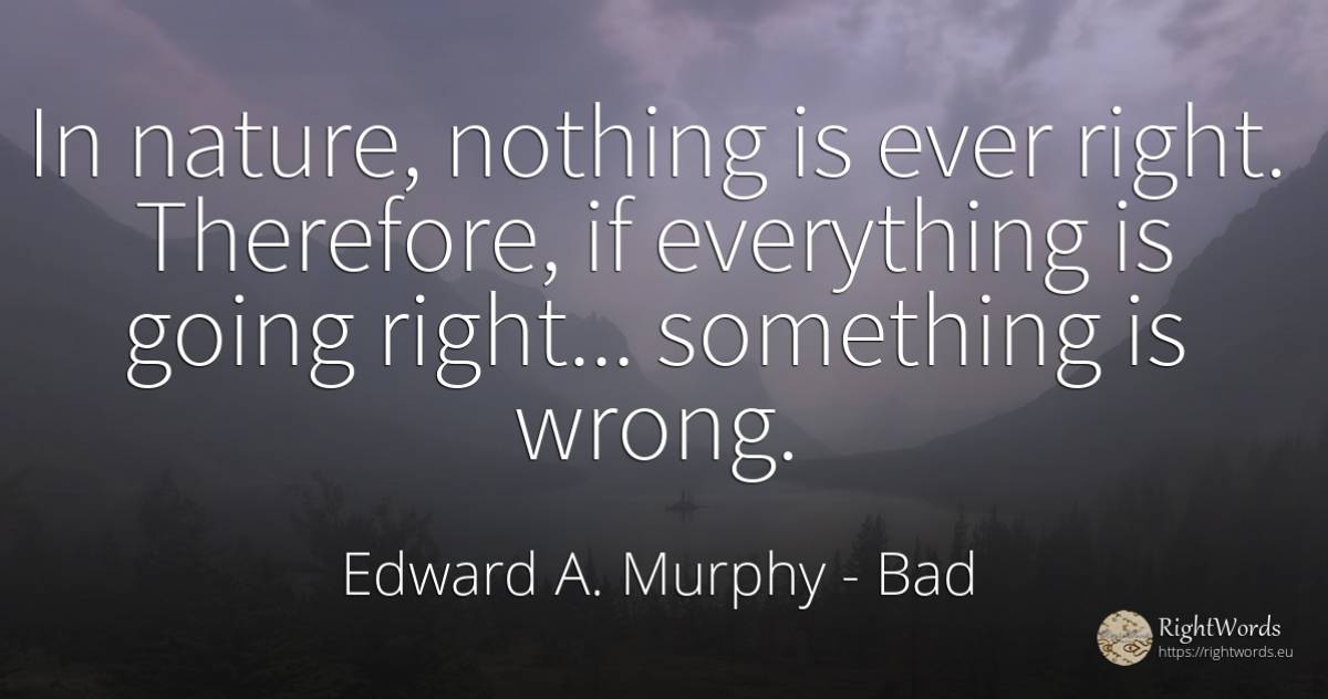 In nature, nothing is ever right. Therefore, if... - Edward A. Murphy, quote about rightness, bad, nature, nothing