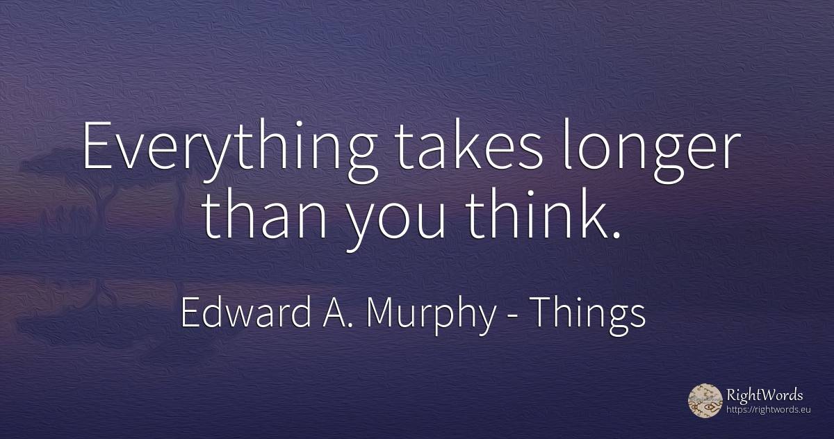 Everything takes longer than you think. - Edward A. Murphy, quote about things