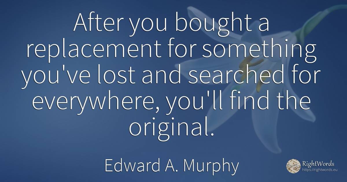 After you bought a replacement for something you've lost... - Edward A. Murphy