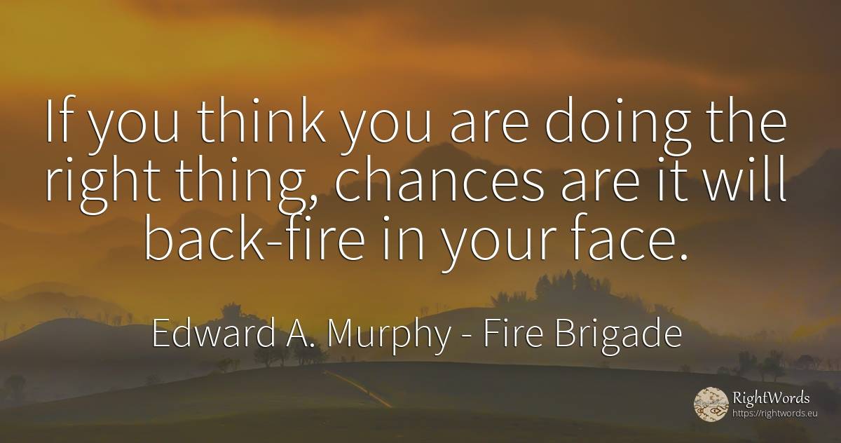 If you think you are doing the right thing, chances are... - Edward A. Murphy, quote about chance, fire, fire brigade, rightness, things, face