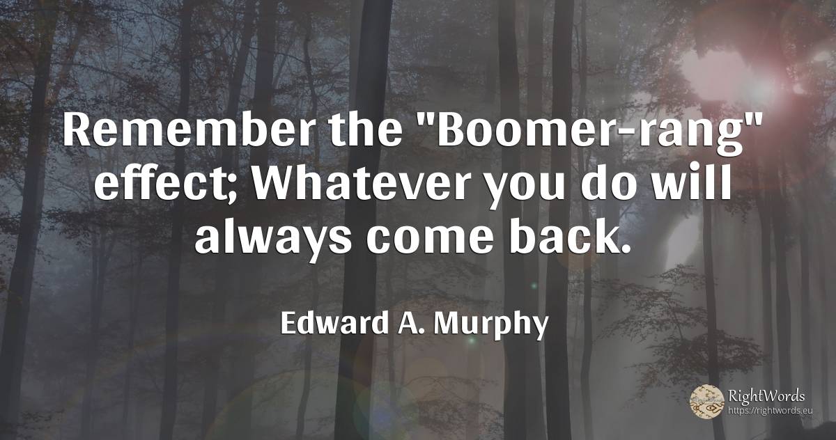 Remember the Boomer-rang effect; Whatever you do will... - Edward A. Murphy
