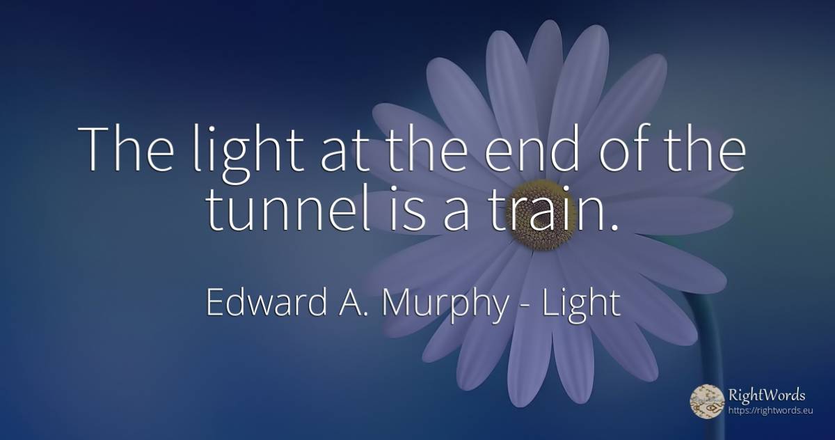 The light at the end of the tunnel is a train. - Edward A. Murphy, quote about trains, light, end