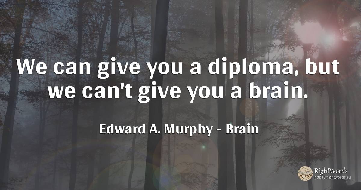 We can give you a diploma, but we can't give you a brain. - Edward A. Murphy, quote about brain