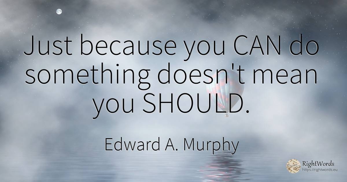 Just because you CAN do something doesn't mean you SHOULD. - Edward A. Murphy
