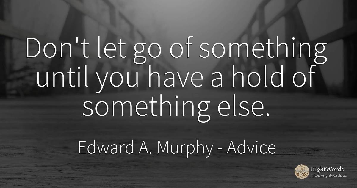 Don't let go of something until you have a hold of... - Edward A. Murphy, quote about advice