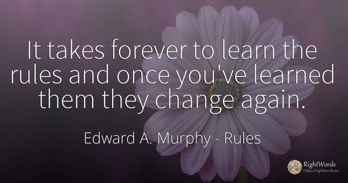 It takes forever to learn the rules and once you've... - Edward A. Murphy, quote about rules, change