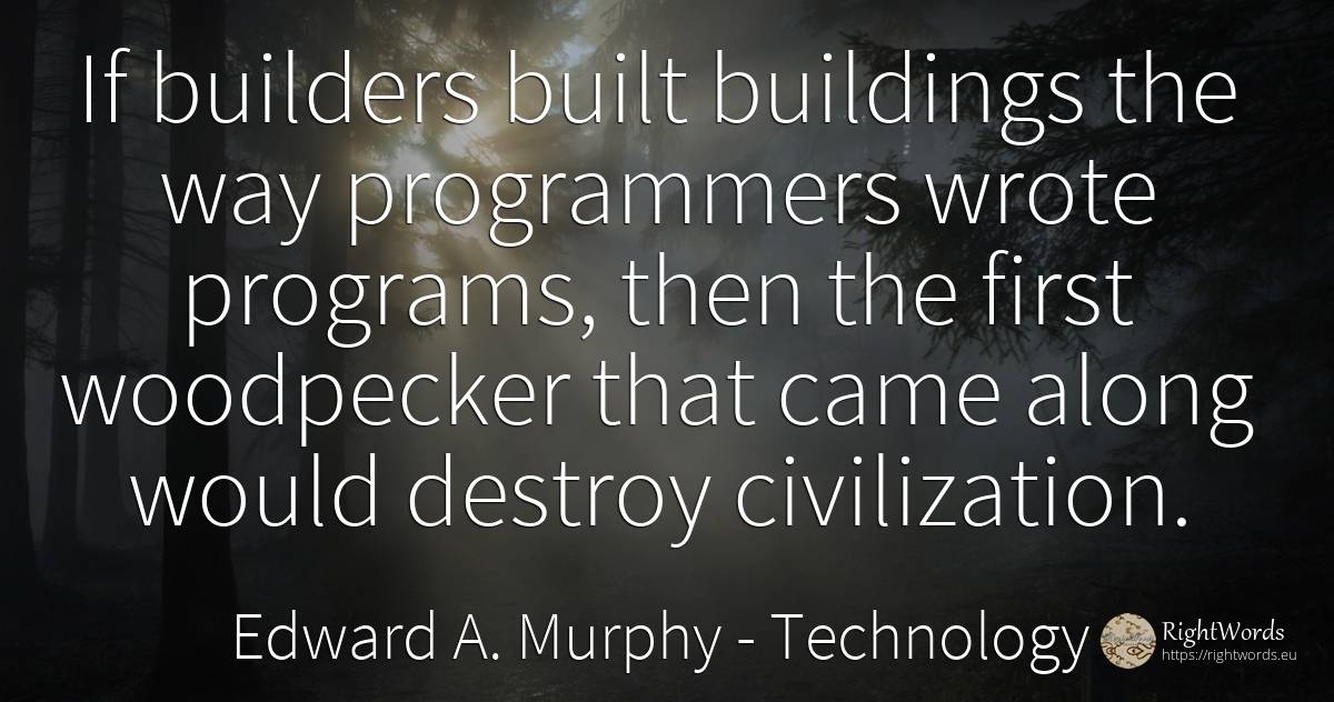 If builders built buildings the way programmers wrote... - Edward A. Murphy, quote about technology, destruction, civilization