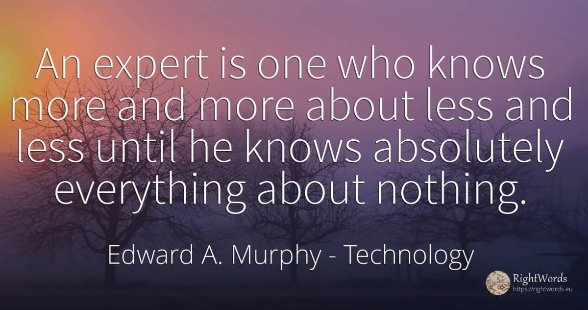 An expert is one who knows more and more about less and... - Edward A. Murphy, quote about technology, nothing