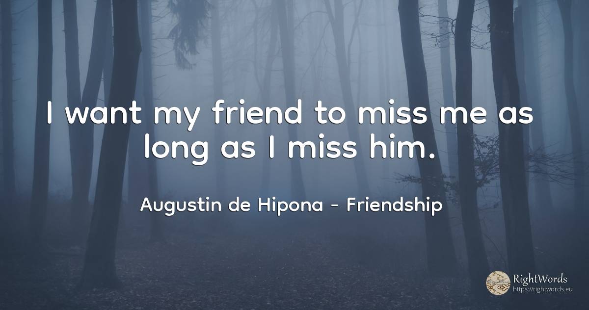 I want my friend to miss me as long as I miss him. - Saint Augustine (Augustine of Hippo) (Aurelius Augustinus), quote about friendship